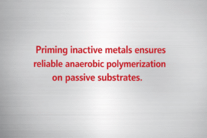 Minimalist vector graphic with aluminum background and bright red text reading “Priming inactive metals ensures reliable anaerobic polymerization on passive substrates.” 